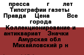 1.2) пресса : 1984 г - 50 лет Типографии газеты “Правда“ › Цена ­ 49 - Все города Коллекционирование и антиквариат » Значки   . Амурская обл.,Михайловский р-н
